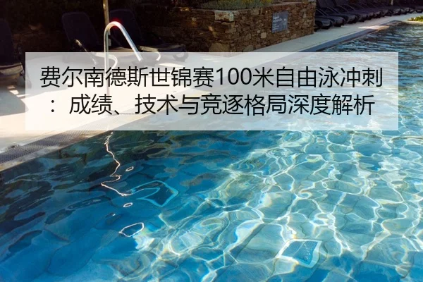 费尔南德斯世锦赛100米自由泳冲刺：成绩、技术与竞逐格局深度解析